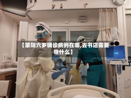 【蒙阴六岁确诊病例在哪,去书店需要带什么】