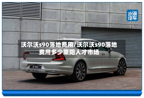 沃尔沃s90落地费用/沃尔沃s90落地费用多少莱阳人才市场