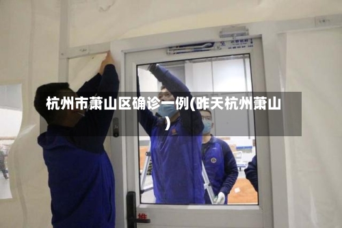 杭州市萧山区确诊一例(昨天杭州萧山)-第3张图片