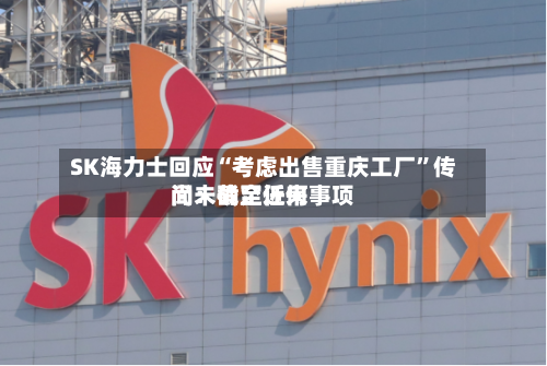 SK海力士回应“考虑出售重庆工厂”传闻：截至近来尚未确定任何事项
