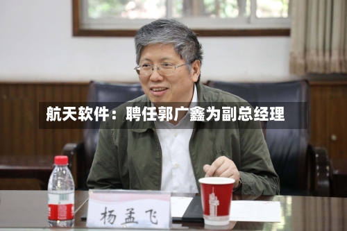 航天软件：聘任郭广鑫为副总经理
