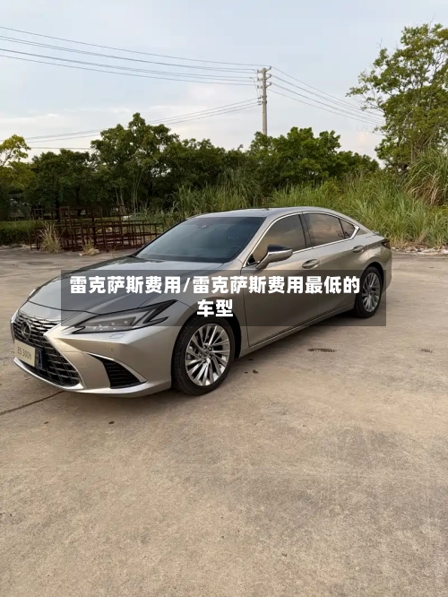 雷克萨斯费用/雷克萨斯费用最低的车型
