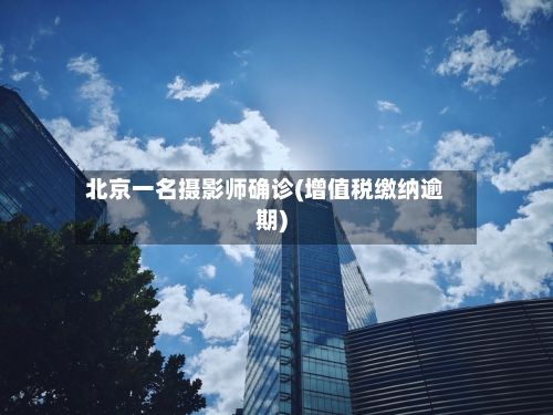 北京一名摄影师确诊(增值税缴纳逾期)