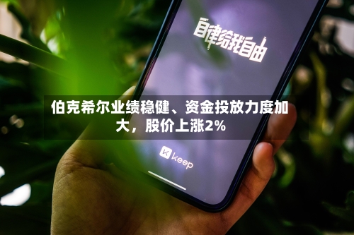 伯克希尔业绩稳健、资金投放力度加大，股价上涨2%