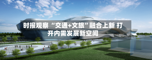 时报观察 “交通+文旅”融合上新 打开内需发展新空间-第3张图片