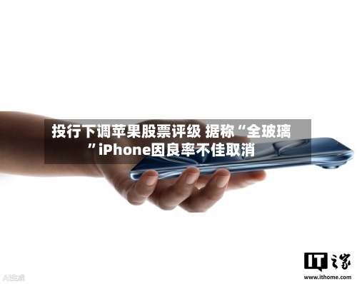 投行下调苹果股票评级 据称“全玻璃”iPhone因良率不佳取消-第2张图片