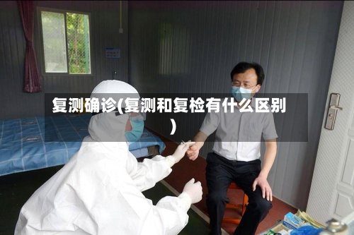 复测确诊(复测和复检有什么区别)-第2张图片