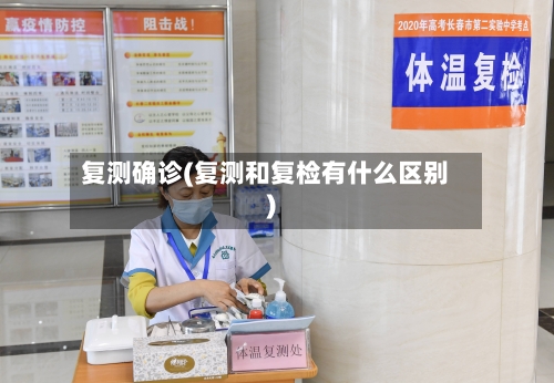 复测确诊(复测和复检有什么区别)-第3张图片