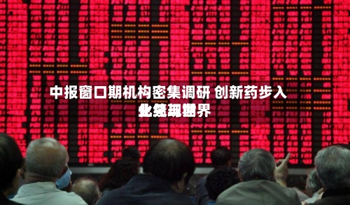 中报窗口期机构密集调研 创新药步入业绩与世界化兑现期-第2张图片
